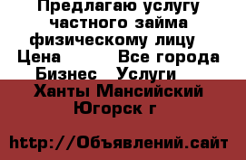 Предлагаю услугу частного займа физическому лицу › Цена ­ 940 - Все города Бизнес » Услуги   . Ханты-Мансийский,Югорск г.